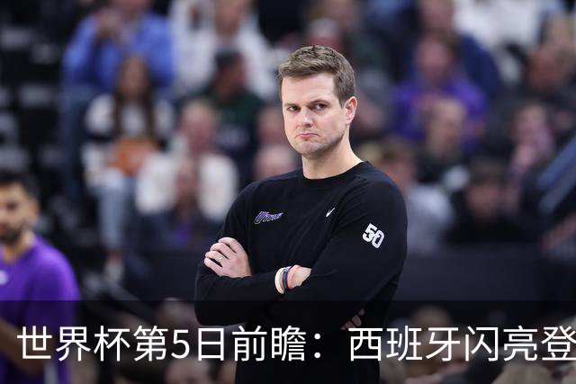 世界杯第5日前瞻：西班牙闪亮登场 伊沙亮相力争开门红
