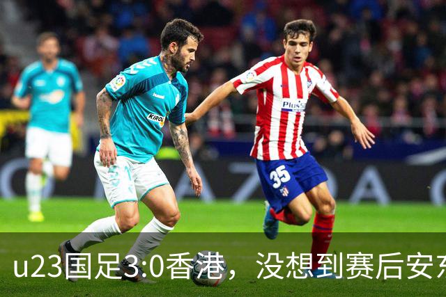 u23国足3:0香港，没想到赛后安东尼奥这样说，亚运要拿牌
